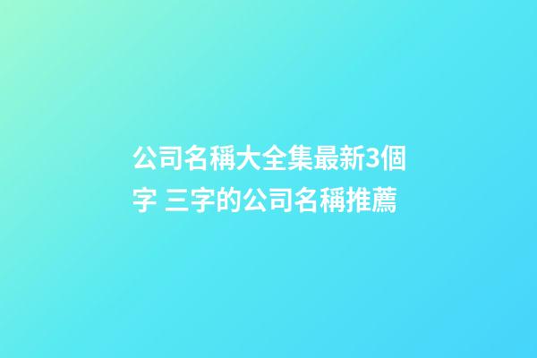 公司名稱大全集最新3個字 三字的公司名稱推薦-第1張-公司起名-玄機(jī)派